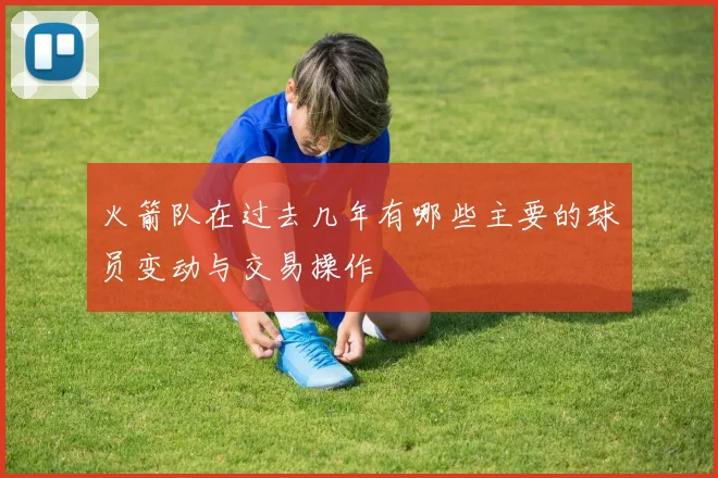 火箭队在过去几年有哪些主要的球员变动与交易操作