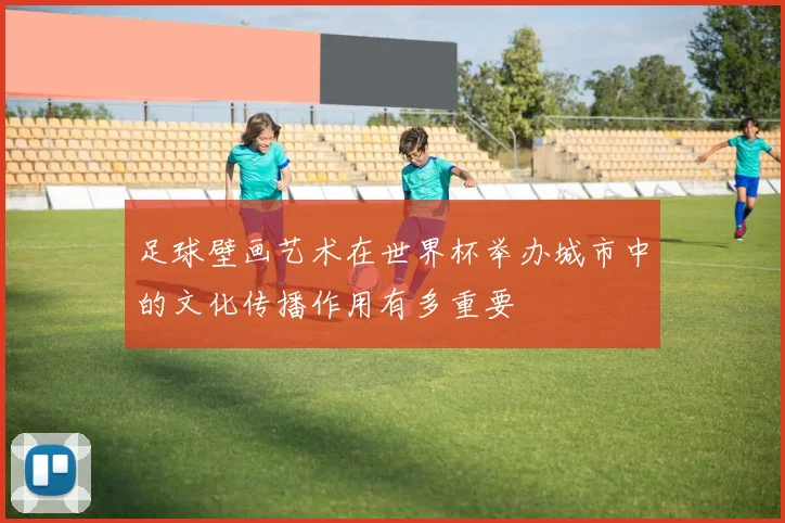 足球壁画艺术在世界杯举办城市中的文化传播作用有多重要