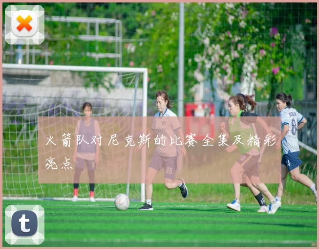 火箭队对尼克斯的比赛全集及精彩亮点