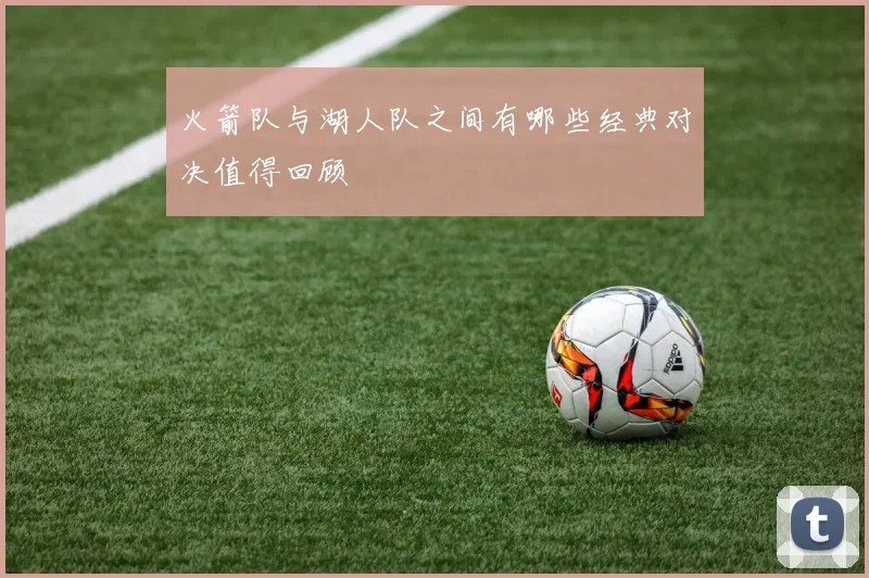 火箭队与湖人队之间有哪些经典对决值得回顾