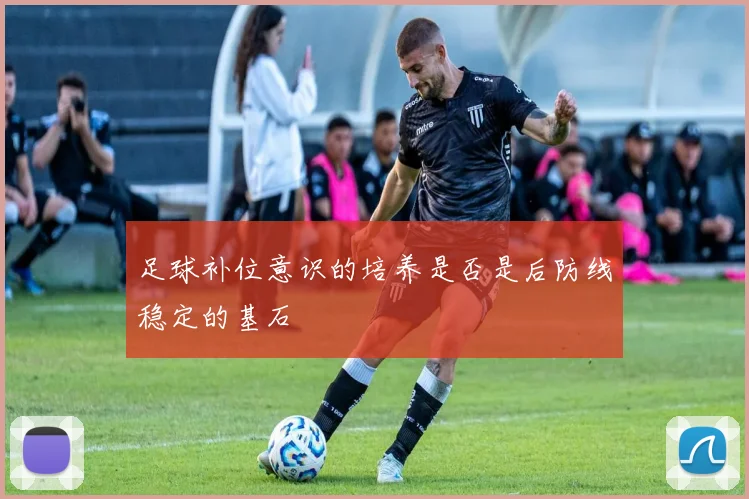足球补位意识的培养是否是后防线稳定的基石