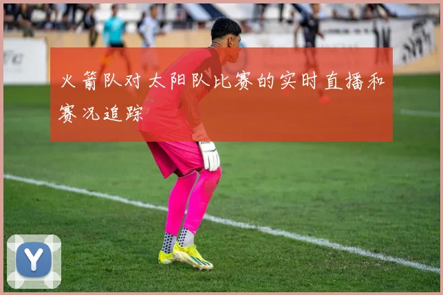 火箭队对太阳队比赛的实时直播和赛况追踪