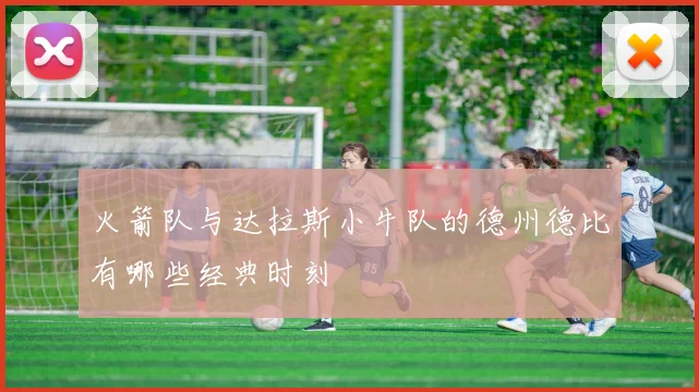 火箭队与达拉斯小牛队的德州德比有哪些经典时刻